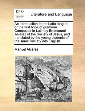 portada an  introduction to the latin tongue, or the first book of grammar. composed in latin by emmanuel alvarez of the society of jesus, and translated by t