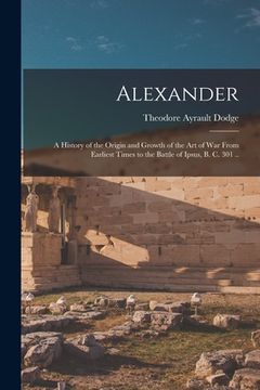 portada Alexander; a History of the Origin and Growth of the art of war From Earliest Times to the Battle of Ipsus, B. C. 301 .. (in English)