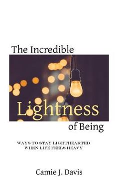 portada The Incredible Lightness of Being: Ways to Stay Lighthearted When Life Feels Heavy (en Inglés)