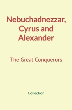portada Nebuchadnezzar, Cyrus and Alexander: The Great Conquerors (en Inglés)