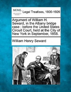 portada argument of william h. seward, in the albany bridge case: before the united states circuit court, held at the city of new york in september, 1858.