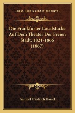 portada Die Frankfurter Localstucke Auf Dem Theater Der Freien Stadt, 1821-1866 (1867) (en Alemán)