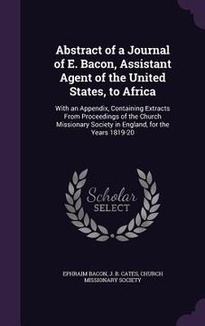 portada Abstract of a Journal of E. Bacon, Assistant Agent of the United States, to Africa: With an Appendix, Containing Extracts From Proceedings of the Chur