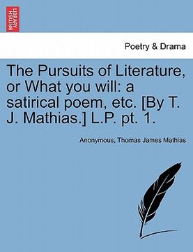 portada the pursuits of literature, or what you will: a satirical poem, etc. [by t. j. mathias.] l.p. pt. 1. (en Inglés)