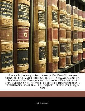 portada Notice Historique Sur L'emploi De L'air Comprimé Considéré Comme Force Motrice Et Comme Agent De Locomotion: Comprenant L'histoire Des Diverses Applic (en Francés)