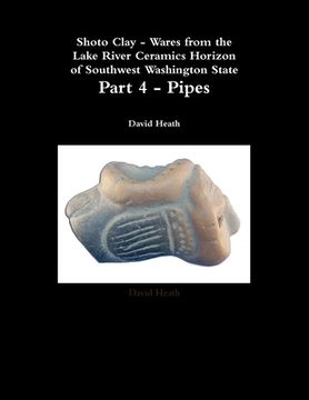 portada Shoto Clay - Wares from the Lake River Ceramics Horizon of Southwest Washington State, Part 4 - Pipes (en Inglés)