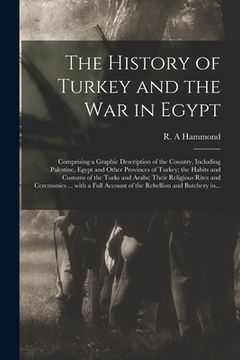portada The History of Turkey and the War in Egypt [microform]: Comprising a Graphic Description of the Country, Including Palestine, Egypt and Other Province