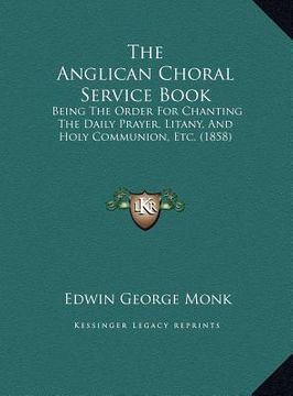 portada the anglican choral service book: being the order for chanting the daily prayer, litany, and holy communion, etc. (1858) (en Inglés)