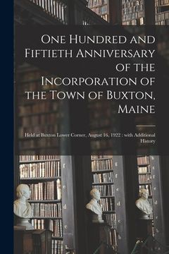 portada One Hundred and Fiftieth Anniversary of the Incorporation of the Town of Buxton, Maine: Held at Buxton Lower Corner, August 16, 1922: With Additional