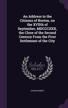 portada An Address to the Citizens of Boston, on the XVIIth of September, MDCCCXXX, the Close of the Second Century From the First Settlement of the City (en Inglés)
