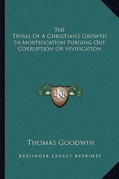 the tryall of a christian's growth in mortification purging out corruption or vivification (en Inglés)