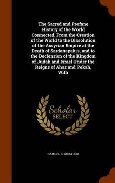 portada The Sacred and Profane History of the World Connected, From the Creation of the World to the Dissolution of the Assyrian Empire at the Death of ... Under the Reigns of Ahaz and Pekah, With