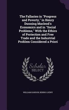 portada The Fallacies in "Progress and Poverty," in Henry Dunning Macleod's Economics and in "Social Problems," With the Ethics of Protection and Free Trade a (en Inglés)
