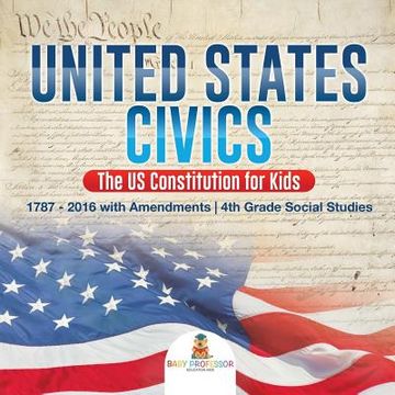 portada United States Civics - The US Constitution for Kids 1787 - 2016 with Amendments 4th Grade Social Studies (en Inglés)