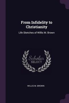 portada From Infidelity to Christianity: Life Sketches of Willis M. Brown (en Inglés)