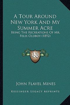 portada a tour around new york and my summer acre: being the recreations of mr. felix oldboy (1892) (en Inglés)