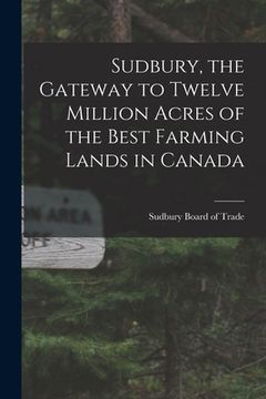 portada Sudbury, the Gateway to Twelve Million Acres of the Best Farming Lands in Canada (in English)