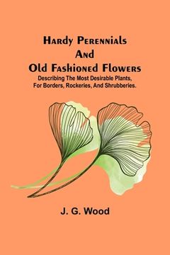 portada Hardy Perennials and Old Fashioned Flowers; Describing the Most Desirable Plants, for Borders, Rockeries, and Shrubberies. (en Inglés)