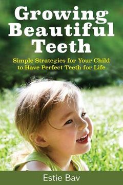portada Growing Beautiful Teeth: Simple Strategies for Your Child to Have Perfect Teeth for Life (en Inglés)