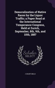 portada Demoralization of Native Races by the Liquor Traffic; a Paper Read at the International Temperance Congress, Held at Zurich, September, 8th, 9th, and (en Inglés)