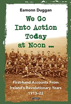 portada We Go Into Action Today at Noon ...: First-Hand Accounts from Ireland's Revolutionary Years, 1913-22
