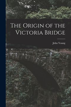 portada The Origin of the Victoria Bridge [microform] (en Inglés)