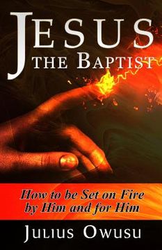 portada Jesus the Baptist: How to Be Set on Fire by Him and For Him (en Inglés)