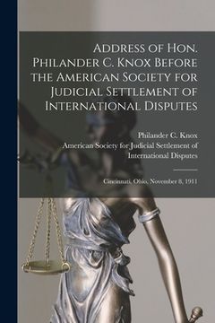 portada Address of Hon. Philander C. Knox Before the American Society for Judicial Settlement of International Disputes: Cincinnati, Ohio, November 8, 1911 (en Inglés)
