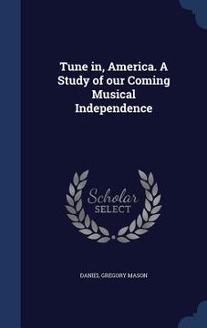 portada Tune in, America. A Study of our Coming Musical Independence (en Inglés)
