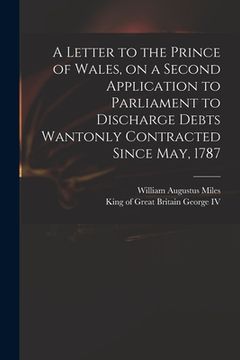 portada A Letter to the Prince of Wales, on a Second Application to Parliament to Discharge Debts Wantonly Contracted Since May, 1787 (en Inglés)