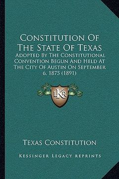 portada constitution of the state of texas: adopted by the constitutional convention begun and held at the city of austin on september 6, 1875 (1891) (in English)