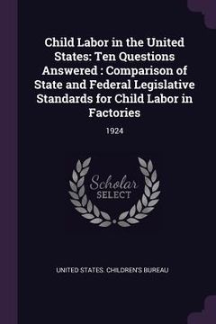 portada Child Labor in the United States: Ten Questions Answered: Comparison of State and Federal Legislative Standards for Child Labor in Factories: 1924 (en Inglés)