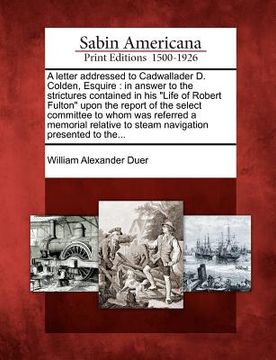 portada a letter addressed to cadwallader d. colden, esquire: in answer to the strictures contained in his "life of robert fulton" upon the report of the se (in English)