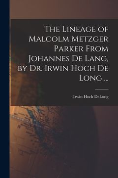 portada The Lineage of Malcolm Metzger Parker From Johannes De Lang, by Dr. Irwin Hoch De Long ... (en Inglés)