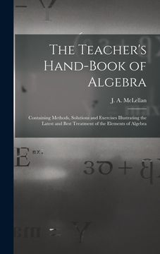 portada The Teacher's Hand-book of Algebra [microform]: Containing Methods, Solutions and Exercises Illustrating the Latest and Best Treatment of the Elements (in English)