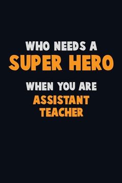 portada Who Need A SUPER HERO, When You Are Assistant Teacher: 6X9 Career Pride 120 pages Writing Notebooks
