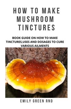 portada How to Make Mushroom Tinctures: Book guide on how to make tinctures, uses, and dosages to cure various ailments (en Inglés)