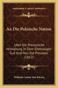 portada An Die Polnische Nation: Uber Die Preussische Verwaltung In Dem Ehemaligen Sud Und Neu Ost Preussen (1812) (en Alemán)