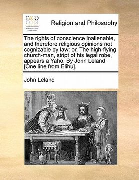 portada the rights of conscience inalienable, and therefore religious opinions not cognizable by law: or, the high-flying church-man, stript of his legal robe