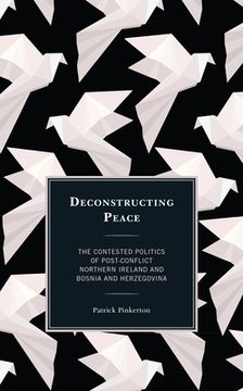 portada Deconstructing Peace: The Contested Politics of Post-Conflict Northern Ireland and Bosnia and Herzegovina (in English)