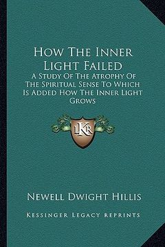 portada how the inner light failed: a study of the atrophy of the spiritual sense to which is added how the inner light grows