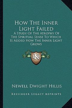 portada how the inner light failed: a study of the atrophy of the spiritual sense to which is added how the inner light grows (en Inglés)