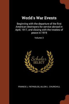 portada World's War Events: Beginning with the departure of the first American destroyers for service abroad in April, 1917, and closing with the