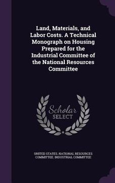 portada Land, Materials, and Labor Costs. A Technical Monograph on Housing Prepared for the Industrial Committee of the National Resources Committee