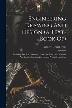 portada Engineering Drawing And Design (a Text-book Of): Including Practical Geometry, Plane And Solid, And Machine And Engine Drawing And Design: Practical G