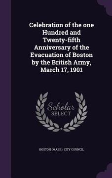 portada Celebration of the one Hundred and Twenty-fifth Anniversary of the Evacuation of Boston by the British Army, March 17, 1901 (en Inglés)