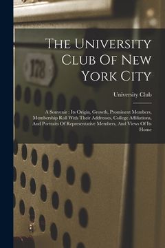 portada The University Club Of New York City: A Souvenir: Its Origin, Growth, Prominent Members, Membership Roll With Their Addresses, College Affiliations, A