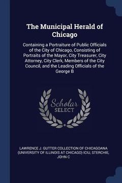 portada The Municipal Herald of Chicago: Containing a Portraiture of Public Officials of the City of Chicago, Consisting of Portraits of the Mayor, City Treas (en Inglés)