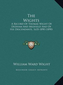 portada the wights: a record of thomas wight of dedham and medfield and of his descendants, 1635-1890 (1890) (en Inglés)