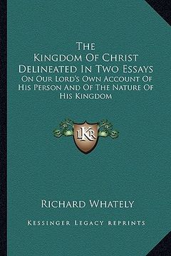 portada the kingdom of christ delineated in two essays: on our lord's own account of his person and of the nature of his kingdom (en Inglés)